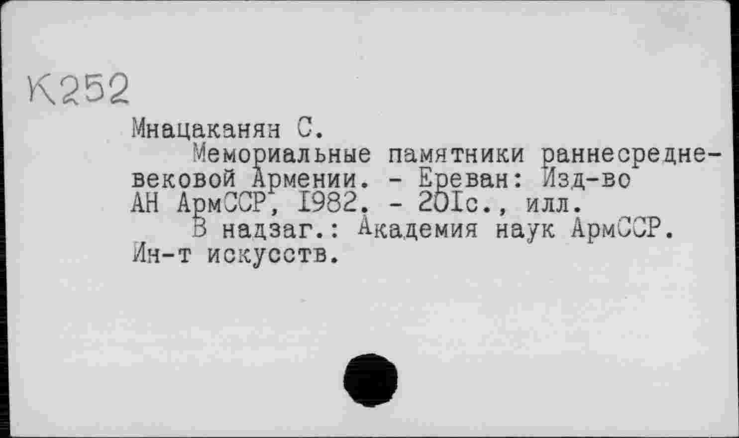 ﻿К252
Мнацаканян С.
Мемориальные памятники раннесредневековой Армении. - Ереван: Изд-во АН АрмОСР, 1982. - 201с., илл.
В надзаг.: Академия наук АрмССР. Ин-т искусств.